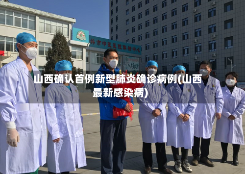 山西确认首例新型肺炎确诊病例(山西最新感染病)-第2张图片