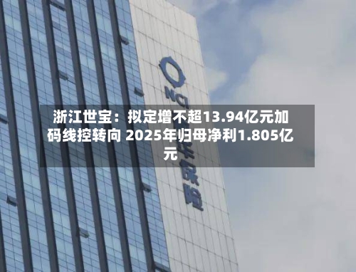 浙江世宝：拟定增不超13.94亿元加码线控转向 2025年归母净利1.805亿元