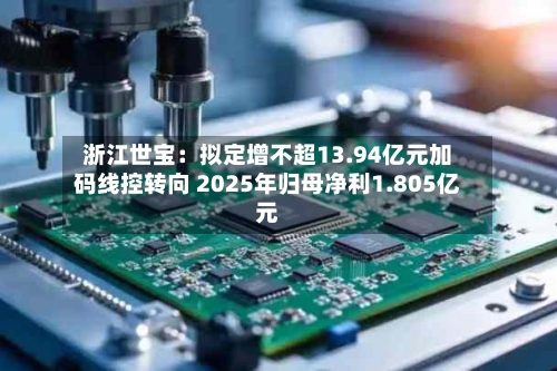 浙江世宝：拟定增不超13.94亿元加码线控转向 2025年归母净利1.805亿元-第2张图片