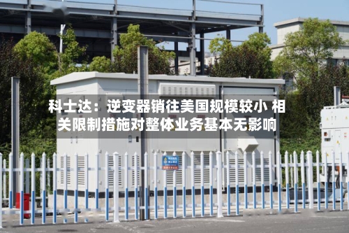 科士达：逆变器销往美国规模较小 相关限制措施对整体业务基本无影响-第2张图片