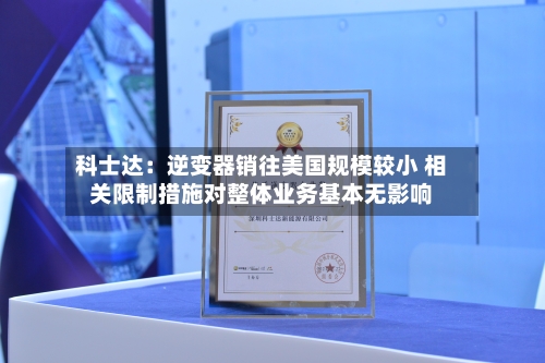 科士达：逆变器销往美国规模较小 相关限制措施对整体业务基本无影响