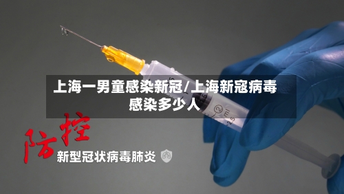 上海一男童感染新冠/上海新寇病毒感染多少人