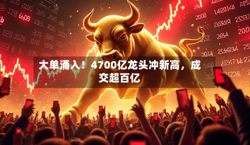 大单涌入！4700亿龙头冲新高，成交超百亿