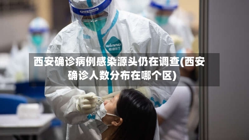 西安确诊病例感染源头仍在调查(西安确诊人数分布在哪个区)-第2张图片
