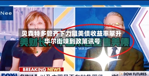 贝森特多管齐下力阻美债收益率攀升 华尔街嗅到政策讯号