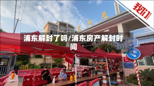 浦东解封了吗/浦东房产解封时间-第2张图片