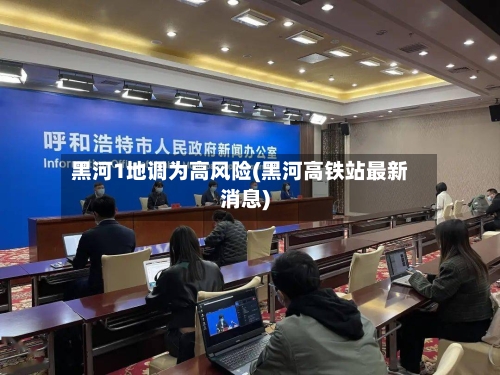 黑河1地调为高风险(黑河高铁站最新消息)-第2张图片