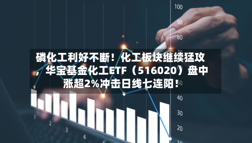 磷化工利好不断！化工板块继续猛攻，华宝基金化工ETF（516020）盘中涨超2%冲击日线七连阳！