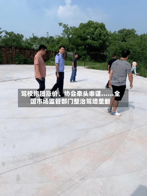 驾校抱团涨价、协会牵头串谋……全国市场监管部门整治驾培垄断-第2张图片
