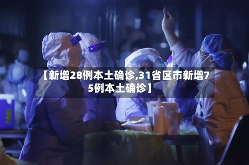 【新增28例本土确诊,31省区市新增75例本土确诊】-第3张图片