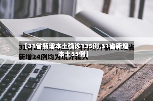 【31省新增本土确诊135例,31省新增本土55例】