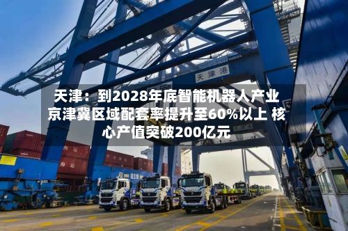 天津：到2028年底智能机器人产业京津冀区域配套率提升至60%以上 核心产值突破200亿元