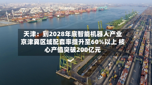 天津：到2028年底智能机器人产业京津冀区域配套率提升至60%以上 核心产值突破200亿元-第3张图片