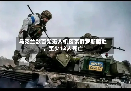 乌克兰数百架无人机夜袭俄罗斯腹地	，至少12人死亡-第2张图片