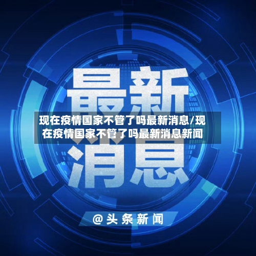 现在疫情国家不管了吗最新消息/现在疫情国家不管了吗最新消息新闻-第2张图片