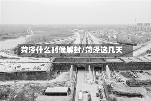 菏泽什么时候解封/菏泽这几天