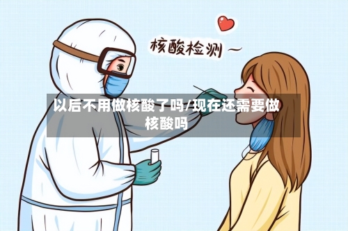 以后不用做核酸了吗/现在还需要做核酸吗
