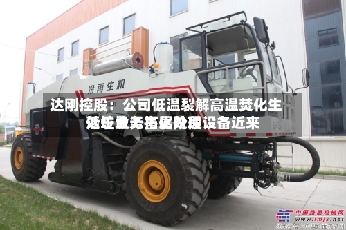 达刚控股：公司低温裂解高温焚化生活垃圾无害化处理设备近来处于业务拓展阶段