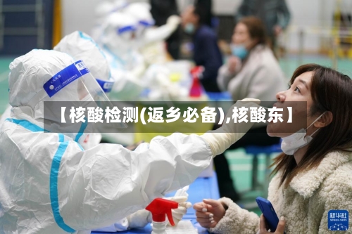 【核酸检测(返乡必备),核酸东】