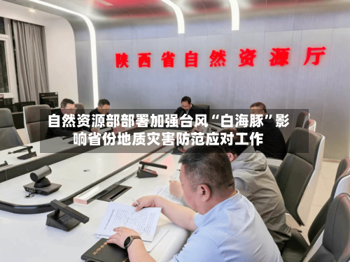 自然资源部部署加强台风“白海豚	”影响省份地质灾害防范应对工作-第2张图片