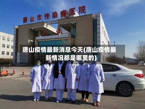唐山疫情最新消息今天(唐山疫情最新情况都是哪里的)-第2张图片