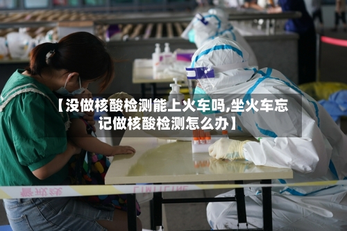 【没做核酸检测能上火车吗,坐火车忘记做核酸检测怎么办】