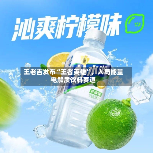 王老吉发布“王者英雄”，入局能量电解质饮料赛道-第2张图片