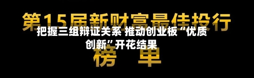 把握三组辩证关系 推动创业板“优质创新	”开花结果-第2张图片