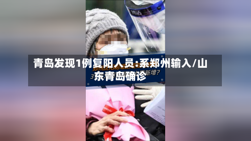 青岛发现1例复阳人员:系郑州输入/山东青岛确诊-第2张图片