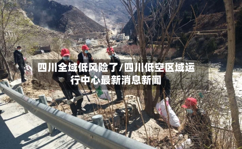 四川全域低风险了/四川低空区域运行中心最新消息新闻-第2张图片