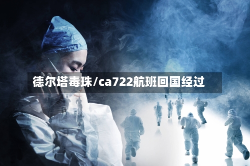 德尔塔毒珠/ca722航班回国经过