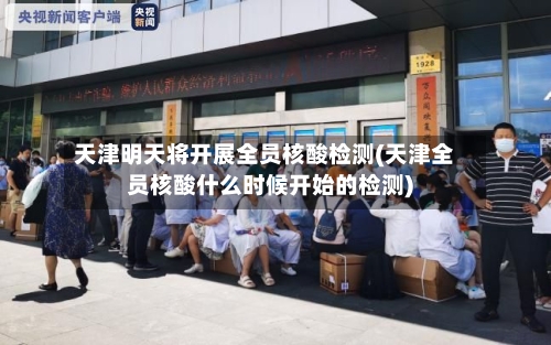 天津明天将开展全员核酸检测(天津全员核酸什么时候开始的检测)