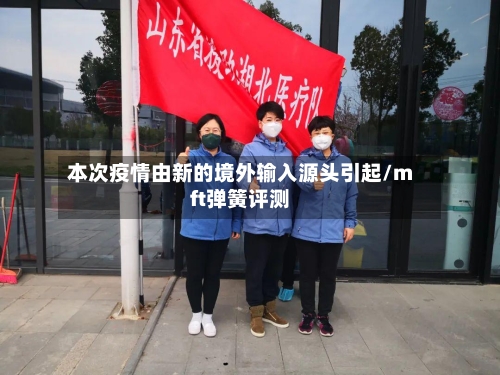 本次疫情由新的境外输入源头引起/mft弹簧评测-第3张图片