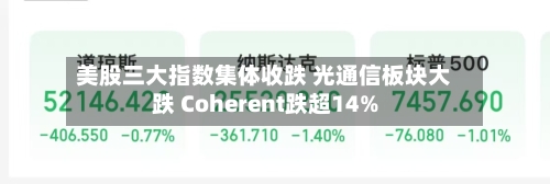 美股三大指数集体收跌 光通信板块大跌 Coherent跌超14%-第2张图片