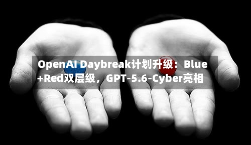 OpenAI Daybreak计划升级：Blue+Red双层级，GPT-5.6-Cyber亮相-第2张图片