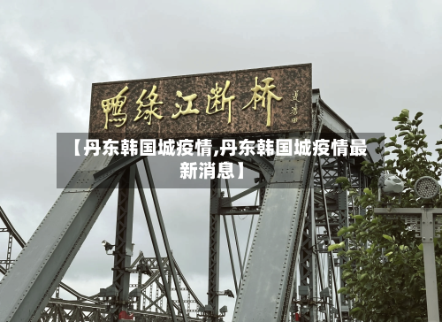 【丹东韩国城疫情,丹东韩国城疫情最新消息】-第2张图片