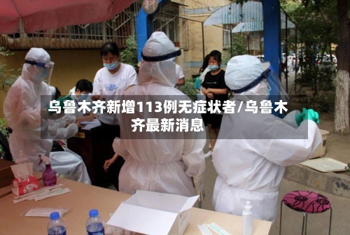 乌鲁木齐新增113例无症状者/乌鲁木齐最新消息-第2张图片