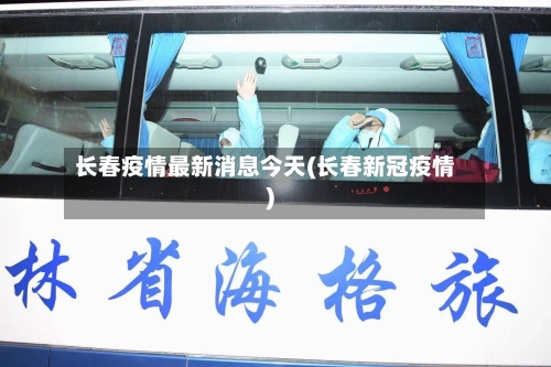 长春疫情最新消息今天(长春新冠疫情)