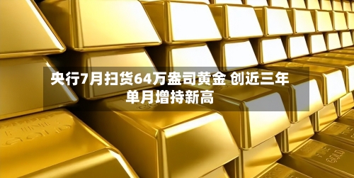 央行7月扫货64万盎司黄金 创近三年单月增持新高-第3张图片