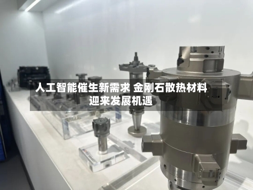人工智能催生新需求 金刚石散热材料迎来发展机遇