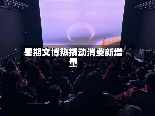 暑期文博热撬动消费新增量-第2张图片