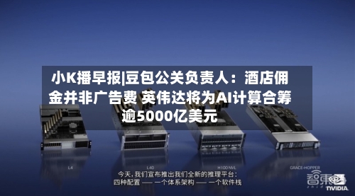 小K播早报|豆包公关负责人：酒店佣金并非广告费 英伟达将为AI计算合筹逾5000亿美元