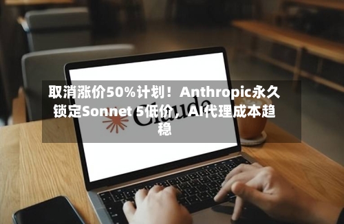 取消涨价50%计划！Anthropic永久锁定Sonnet 5低价	，AI代理成本趋稳-第3张图片