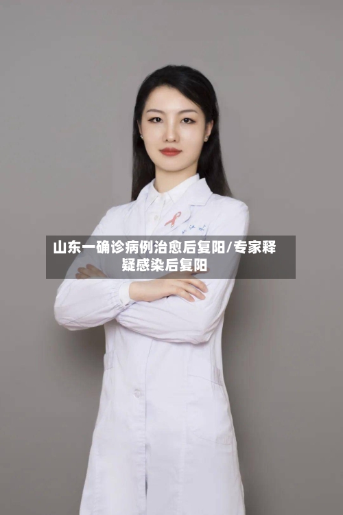 山东一确诊病例治愈后复阳/专家释疑感染后复阳