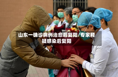 山东一确诊病例治愈后复阳/专家释疑感染后复阳-第3张图片