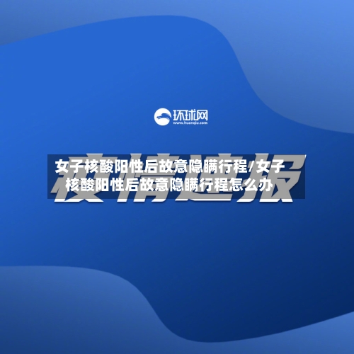 女子核酸阳性后故意隐瞒行程/女子核酸阳性后故意隐瞒行程怎么办