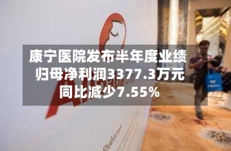 康宁医院发布半年度业绩 归母净利润3377.3万元同比减少7.55%-第2张图片