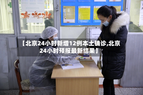 【北京24小时新增12例本土确诊,北京24小时预报最新结果】