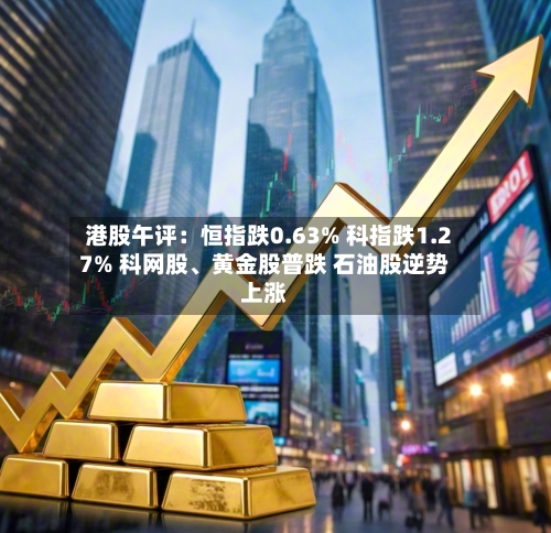 港股午评：恒指跌0.63% 科指跌1.27% 科网股、黄金股普跌 石油股逆势上涨-第2张图片