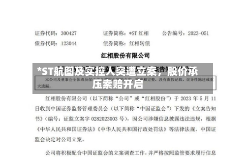 *ST航图及实控人突遭立案，股价承压索赔开启